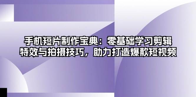 手机短片制作宝典：零基础学习剪辑、特效与拍摄技巧，助力打造爆款短视频-立业有术