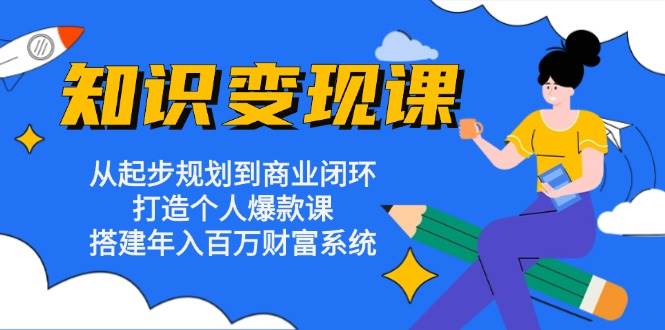 （13185期）知识变现课：从起步规划到商业闭环 打造个人爆款课 搭建年入百万财富系统-立业有术