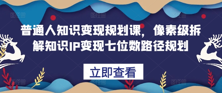 普通人知识变现规划课，像素级拆解知识IP变现七位数路径规划-立业有术