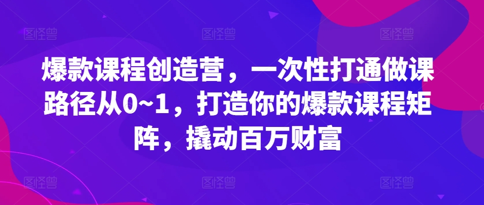 爆款课程创造营，​一次性打通做课路径从0~1，打造你的爆款课程矩阵，撬动百万财富-立业有术