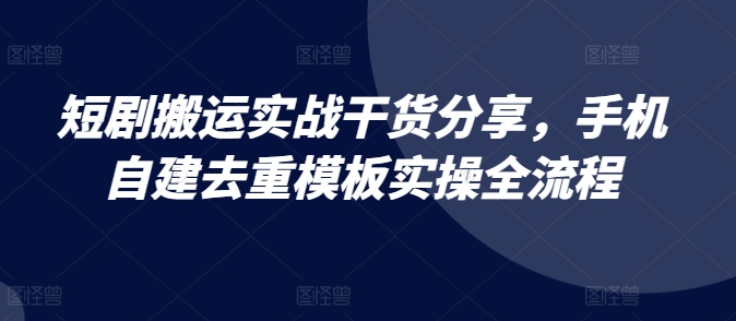 短剧搬运实战干货分享，手机自建去重模板实操全流程-立业有术