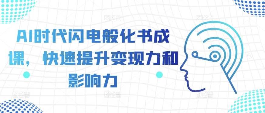 AI时代闪电般化书成课，快速提升变现力和影响力-立业有术