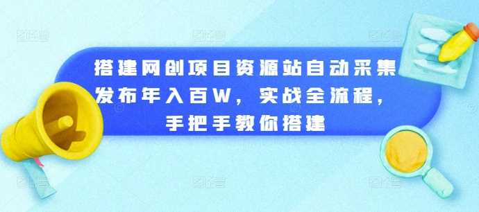 搭建网创项目资源站自动采集发布年入百W，实战全流程，手把手教你搭建【揭秘】-立业有术