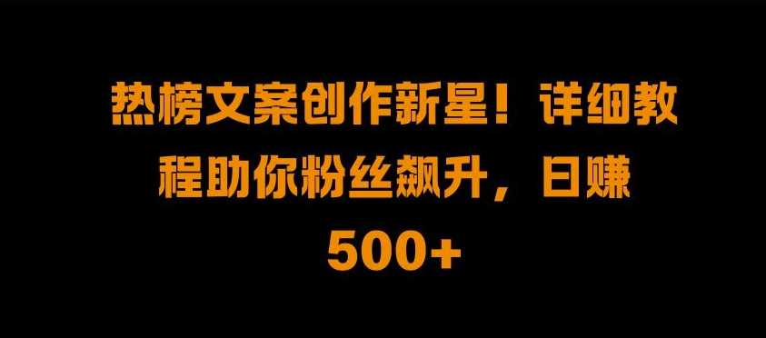 热榜文案创作新星!详细教程助你粉丝飙升，日入500+【揭秘】-立业有术