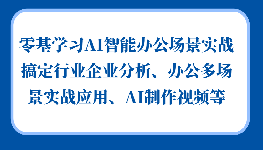 零基学习AI智能办公场景实战，搞定行业企业分析、办公多场景实战应用、AI制作视频等-立业有术