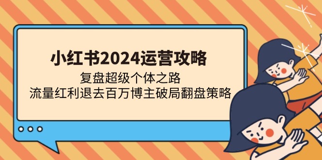 （13194期）小红书2024运营攻略：复盘超级个体之路 流量红利退去百万博主破局翻盘-立业有术