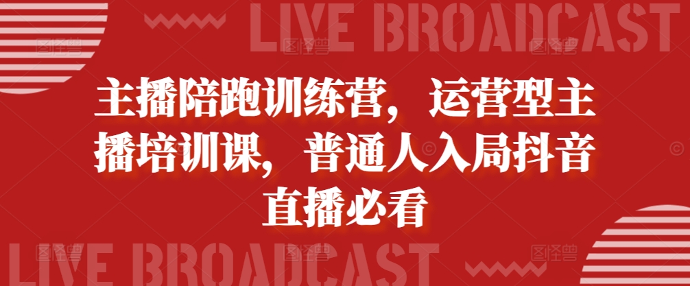 主播陪跑训练营，运营型主播培训课，普通人入局抖音直播必看-立业有术