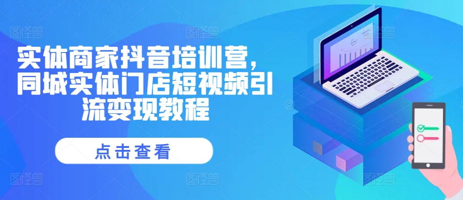 实体商家抖音培训营，同城实体门店短视频引流变现教程-立业有术
