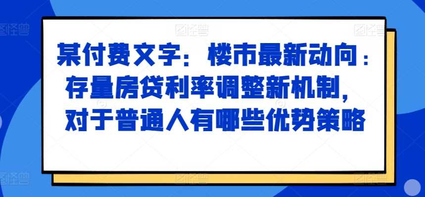 某付费文章：楼市最新动向，存量房贷利率调整新机制，对于普通人有哪些优势策略-立业有术