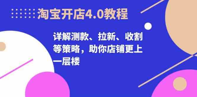 淘宝开店4.0教程，详解测款、拉新、收割等策略，助你店铺更上一层楼-立业有术