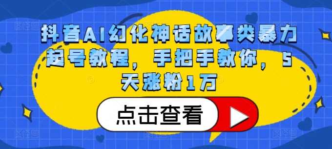 抖音AI幻化神话故事类暴力起号教程，手把手教你，5天涨粉1万-立业有术