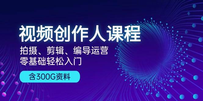 视频创作人课程：拍摄、剪辑、编导运营，零基础轻松入门，附300G资料-立业有术