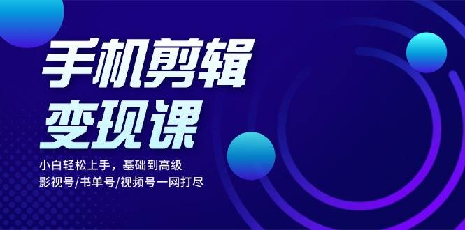 手机剪辑变现课：小白轻松上手，基础到高级 影视号/书单号/视频号一网打尽-立业有术