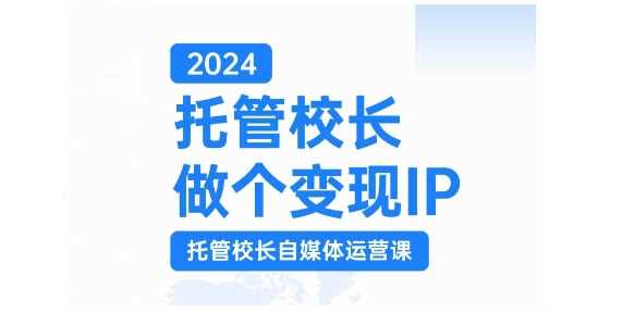 2024托管校长做个变现IP，托管校长自媒体运营课，利用短视频实现校区利润翻番-立业有术