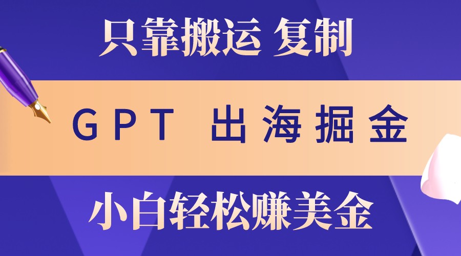 出海掘金搬运，赚老外美金，月入3w+，仅需GPT粘贴复制，小白也能玩转-立业有术