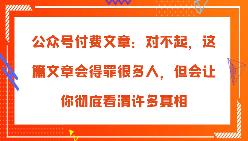 公众号付费文章：对不起，这篇文章会得罪很多人，但会让你彻底看清许多真相-立业有术