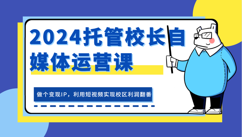 2024托管校长自媒体运营课，做个变现IP，利用短视频实现校区利润翻番-立业有术