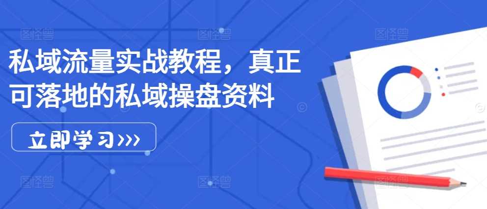 私域流量实战教程，真正可落地的私域操盘资料-立业有术