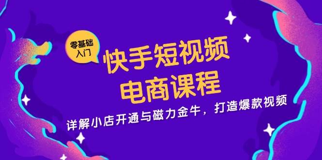 （13250期）快手短视频电商课程，详解小店开通与磁力金牛，打造爆款视频-立业有术