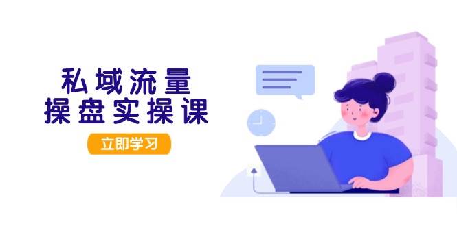私域流量操盘实操课，从用户调研到成交变现，打造可落地的私域引流策略-立业有术