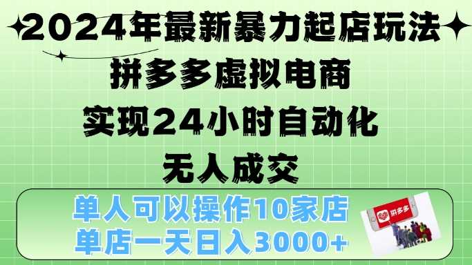 2024年最新暴力起店玩法，拼多多虚拟电商4.0，24小时实现自动化无人成交，单店月入3000+【揭秘】-立业有术