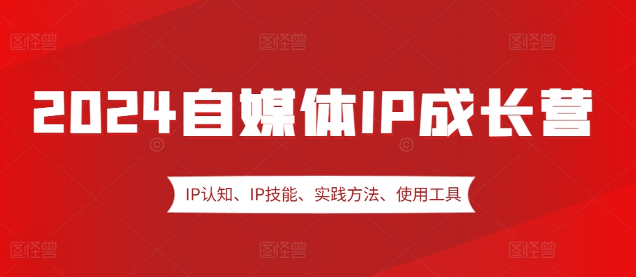 2024自媒体IP成长营，IP认知、IP技能、实践方法、使用工具、嘉宾分享等-立业有术