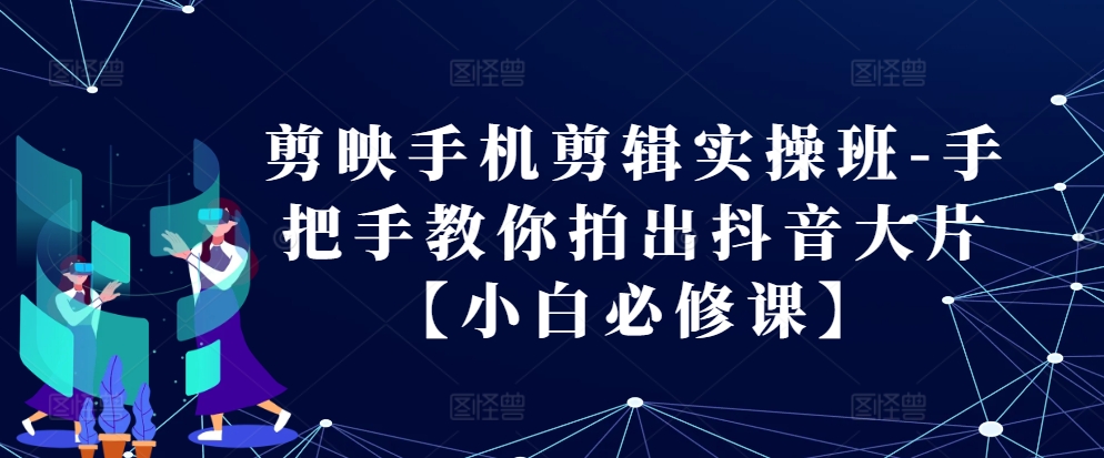 剪映手机剪辑实操班-手把手教你拍出抖音大片【小白必修课】-立业有术