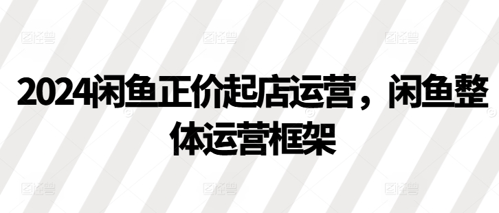 2024闲鱼正价起店运营，闲鱼整体运营框架-立业有术