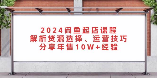 （13267期）2024闲鱼起店课程：解析货源选择、运营技巧，分享年售10W+经验-立业有术