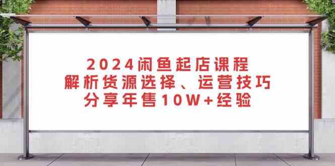 2024闲鱼起店课程：解析货源选择、运营技巧，分享年售10W+经验-立业有术