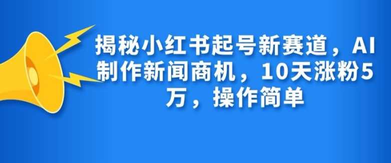 揭秘小红书起号新赛道，AI制作新闻商机，10天涨粉1万，操作简单-立业有术