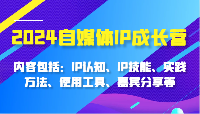 2024自媒体IP成长营，内容包括：IP认知、IP技能、实践方法、使用工具、嘉宾分享等-立业有术