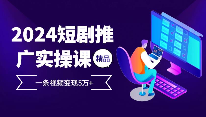 （13275期）2024最火爆的项目短剧推广实操课 一条视频变现5万+-立业有术