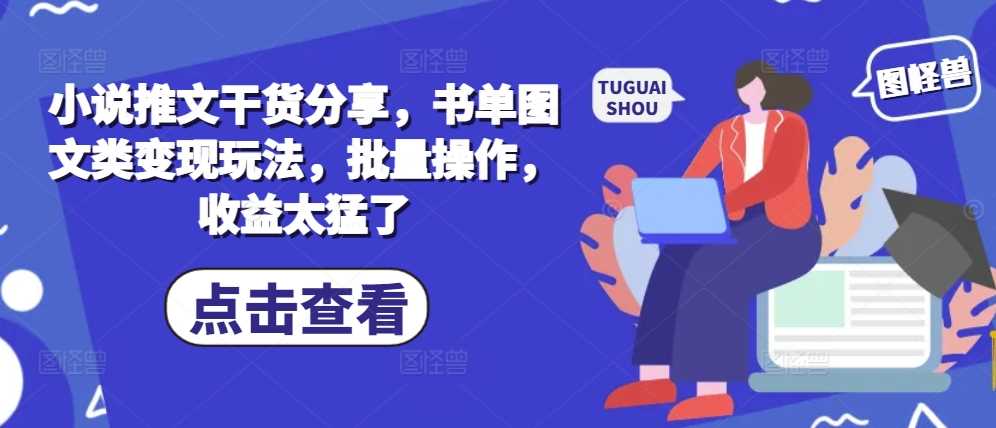 小说推文干货分享，书单图文类变现玩法，批量操作，收益太猛了-立业有术