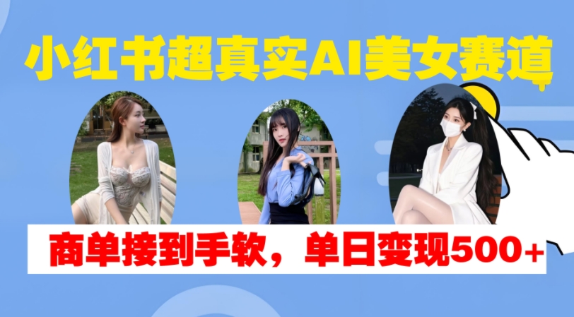 小红书超真实AI美女赛道，商单拿到手软，单日变现500+-立业有术