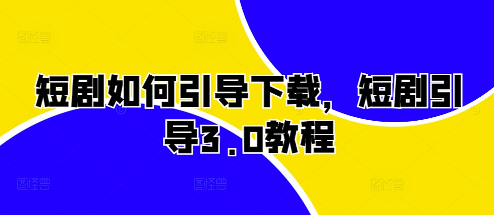 短剧如何引导下载，短剧引导3.0教程-立业有术