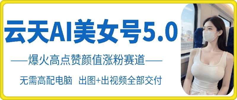 云天AI美女号5.0，爆火高点赞颜值涨粉赛道-立业有术