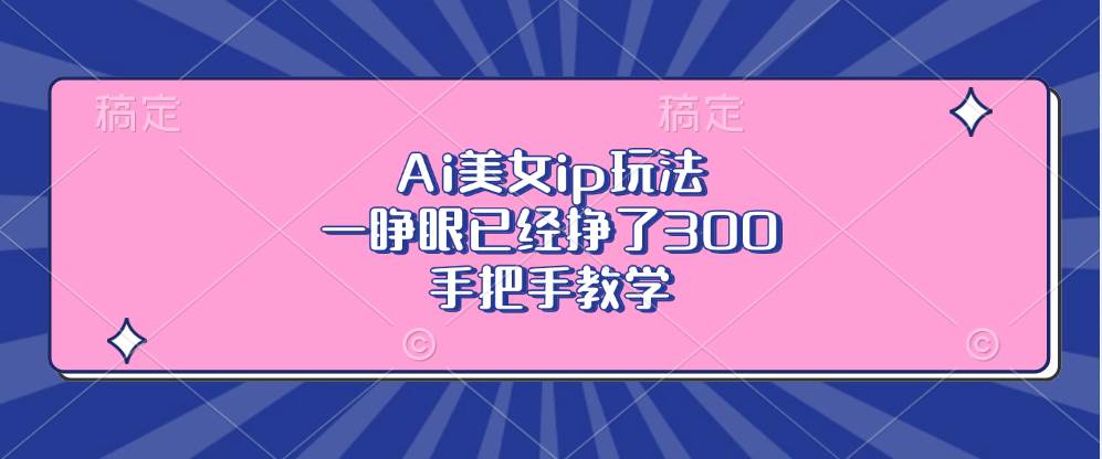 （13286期）Ai美女ip玩法，一睁眼已经挣了300，手把手教学-立业有术