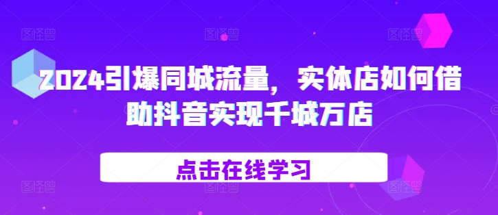 2024引爆同城流量，​实体店如何借助抖音实现千城万店-立业有术