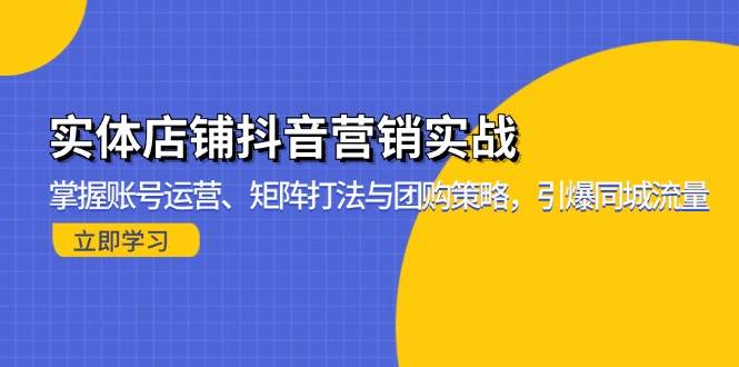 （13288期）实体店铺抖音营销实战：掌握账号运营、矩阵打法与团购策略，引爆同城流量-立业有术