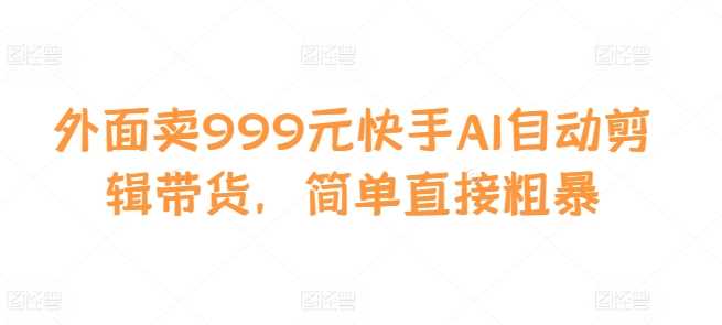 外面卖999元快手AI自动剪辑带货，简单直接粗暴-立业有术
