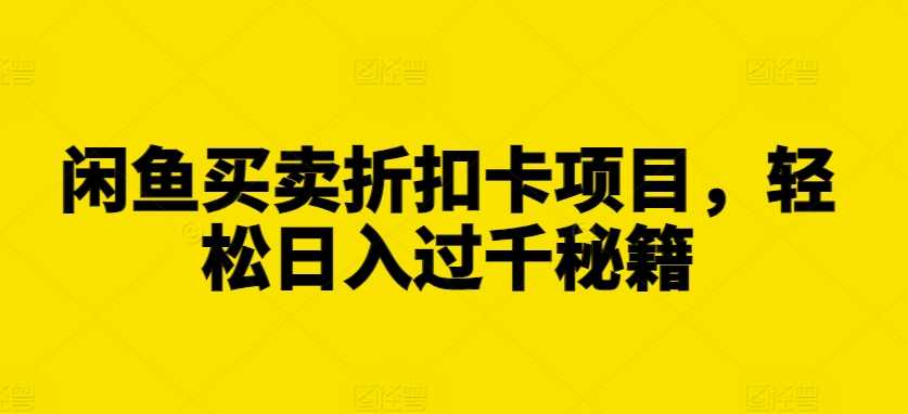 闲鱼买卖折扣卡项目，轻松日入过千秘籍【揭秘】-立业有术
