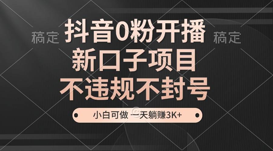 （13301期）抖音0粉开播，新口子项目，不违规不封号，小白可做，一天躺赚3K+-立业有术