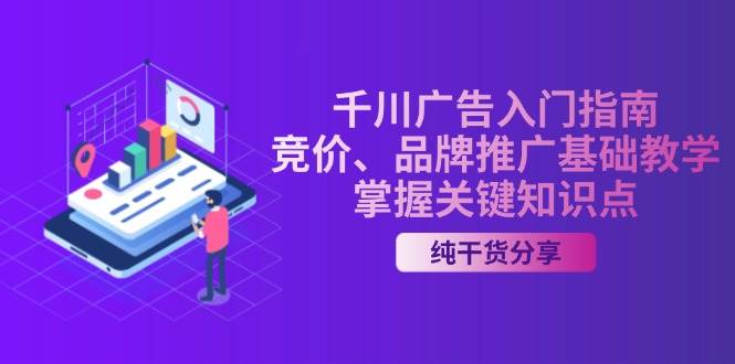 （13304期）千川广告入门指南｜竞价、品牌推广基础教学，掌握关键知识点-立业有术