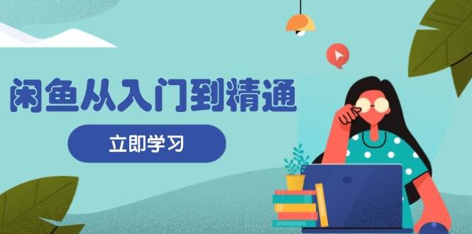 （13305期）闲鱼从入门到精通：掌握商品发布全流程，每日流量获取技巧，快速高效变现-立业有术