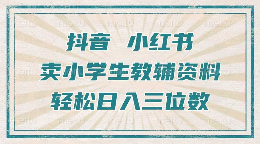抖音小红书卖小学生教辅资料，操作简单，小白也能轻松上手，一个月利润1W+-立业有术