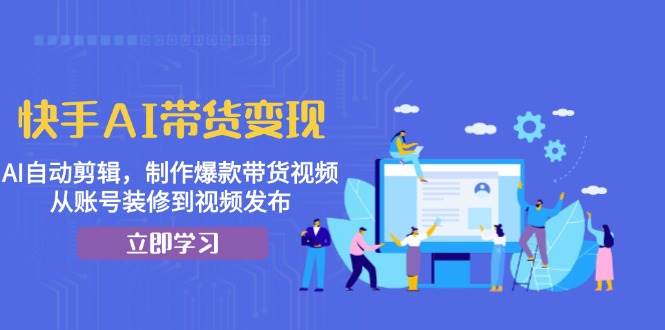 （13312期）快手AI带货变现：AI自动剪辑，制作爆款带货视频，从账号装修到视频发布-立业有术