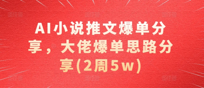 AI小说推文爆单分享，大佬爆单思路分享(2周5w)-立业有术