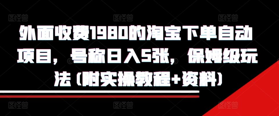 外面收费1980的淘宝下单自动项目，号称日入5张，保姆级玩法(附实操教程+资料)【揭秘】-立业有术