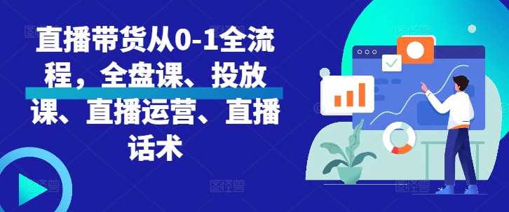 直播带货从0-1全流程，全盘课、投放课、直播运营、直播话术-立业有术